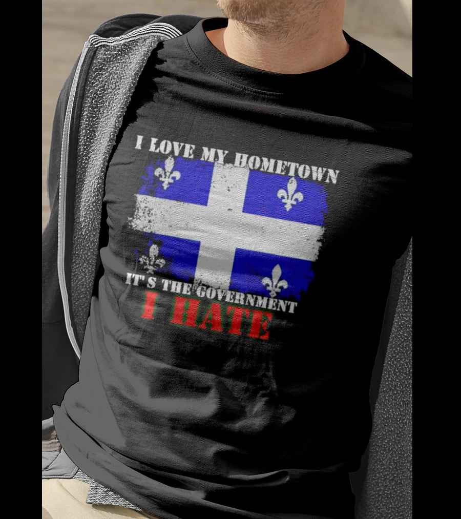 I Love My Hometown Quebec Flag It's The Government I Hate T-Shirt