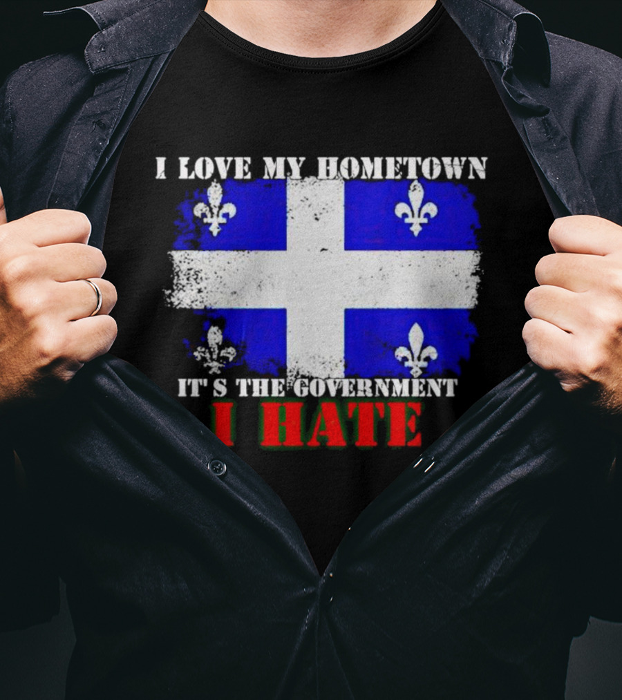 I Love My Hometown Quebec Flag It's The Government I Hate T-Shirt