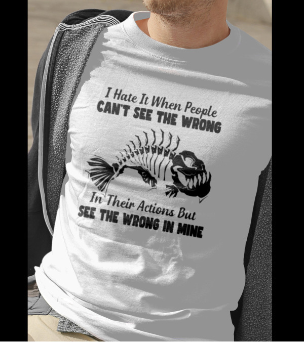 I Hate It When People Can't See The Wrong In Their Actions But See The Wrong In Mine Fish Skeleton T-Shirt