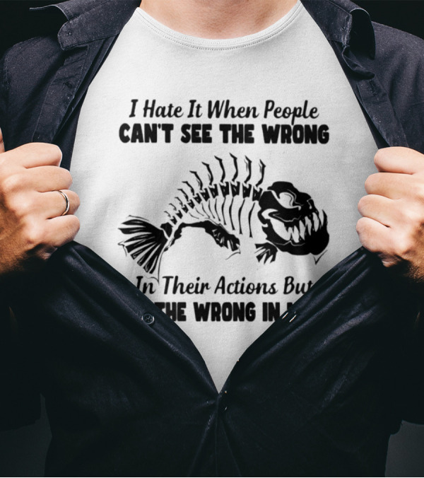 I Hate It When People Can't See The Wrong In Their Actions But See The Wrong In Mine Fish Skeleton T-Shirt