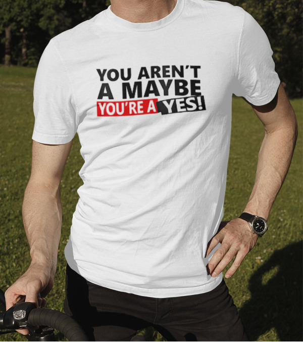 YOU AREN'T A MAYBE YOU'RE A YES T-Shirt