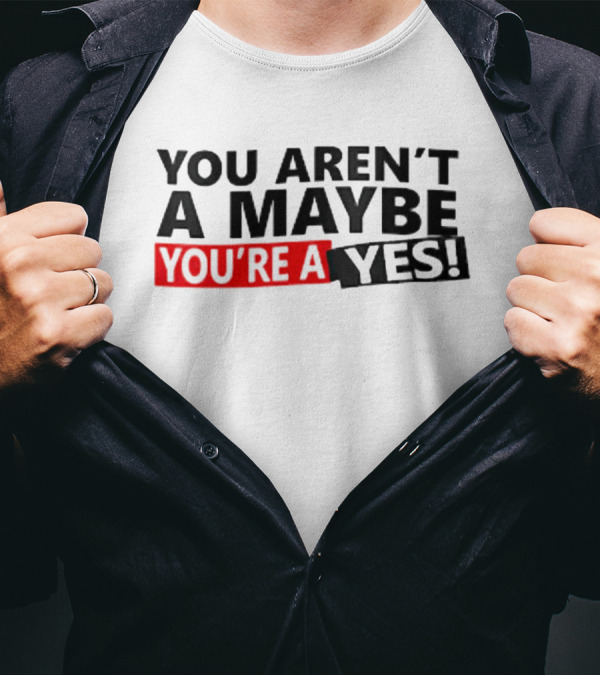 YOU AREN'T A MAYBE YOU'RE A YES T-Shirt