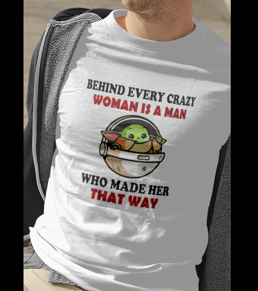 Behind Every Crazy Woman Is A Man Who Made Her That Way Baby Yoda T-Shirt