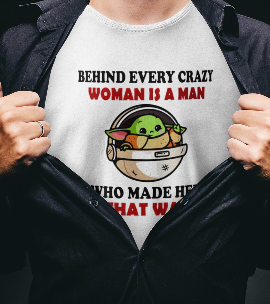 Behind Every Crazy Woman Is A Man Who Made Her That Way Baby Yoda T-Shirt