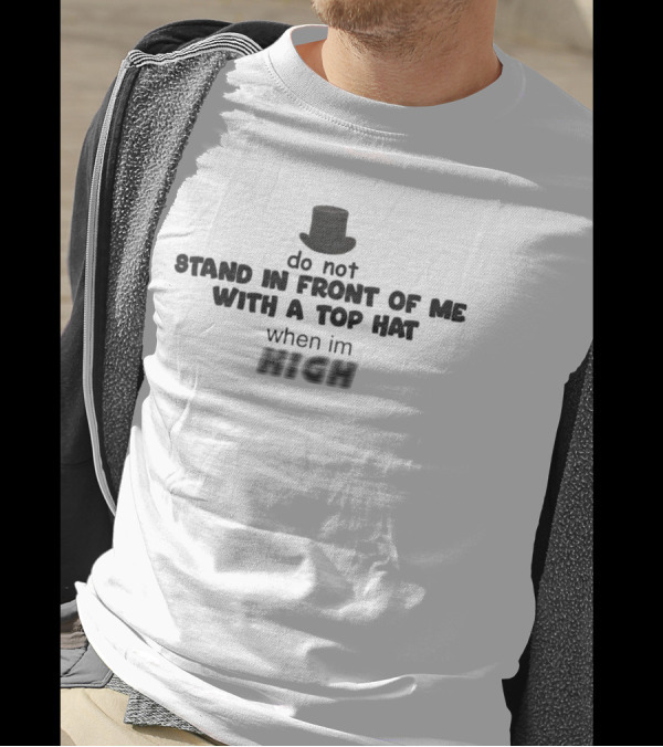 Do Not Stand In Front Of Me With A Top Hat When I'm High T-Shirt