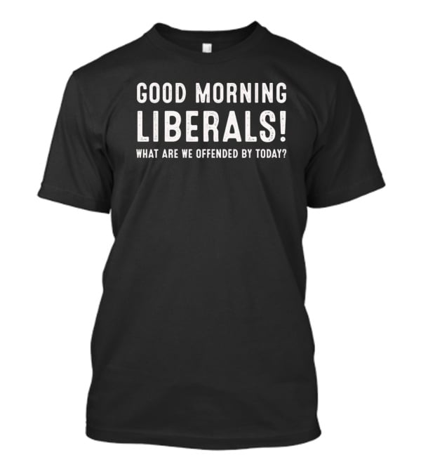 Good Morning Liberals What Are We Offended By Today T-Shirt