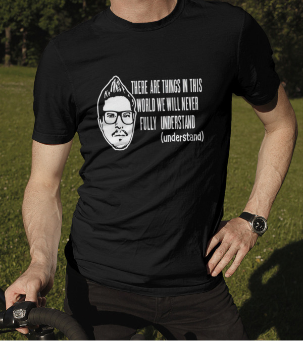 There Are Things In This World We Will Never Fully Understand (understand) T-Shirt