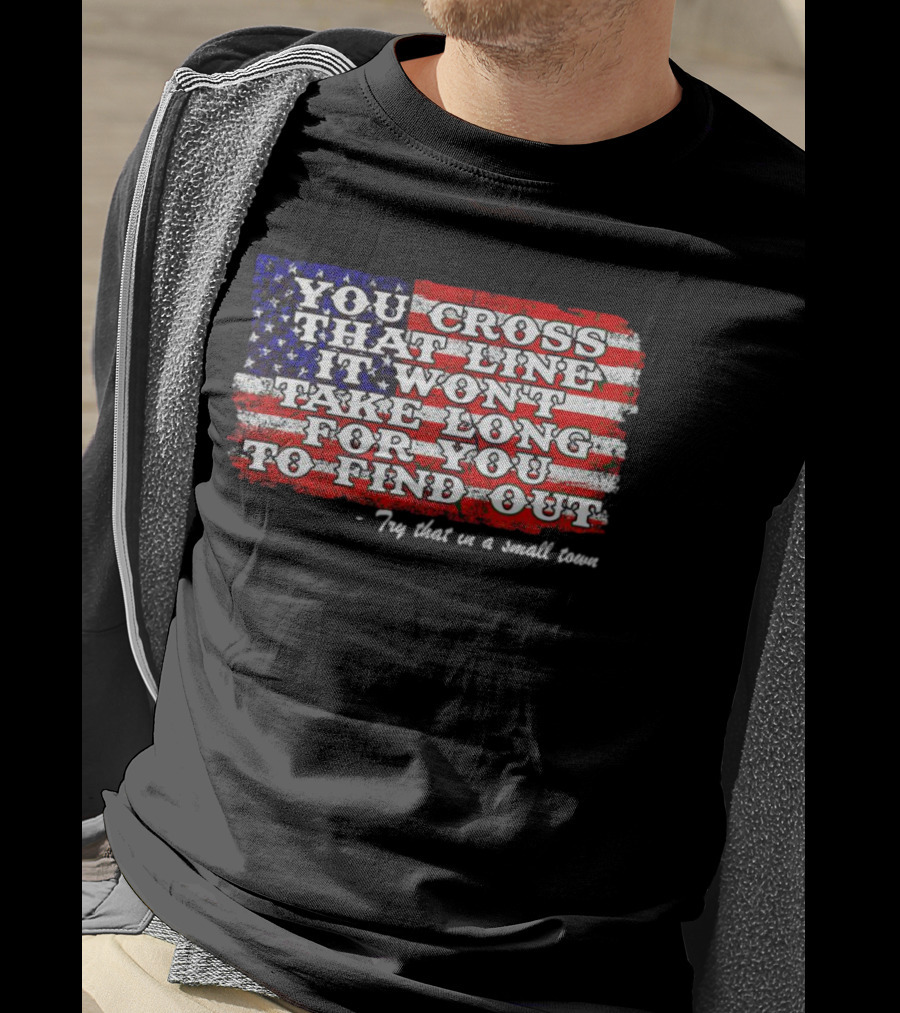 You Cross That Line It Won't Take Long For You To Find Out Try That In A Small Town American Flag T-Shirt