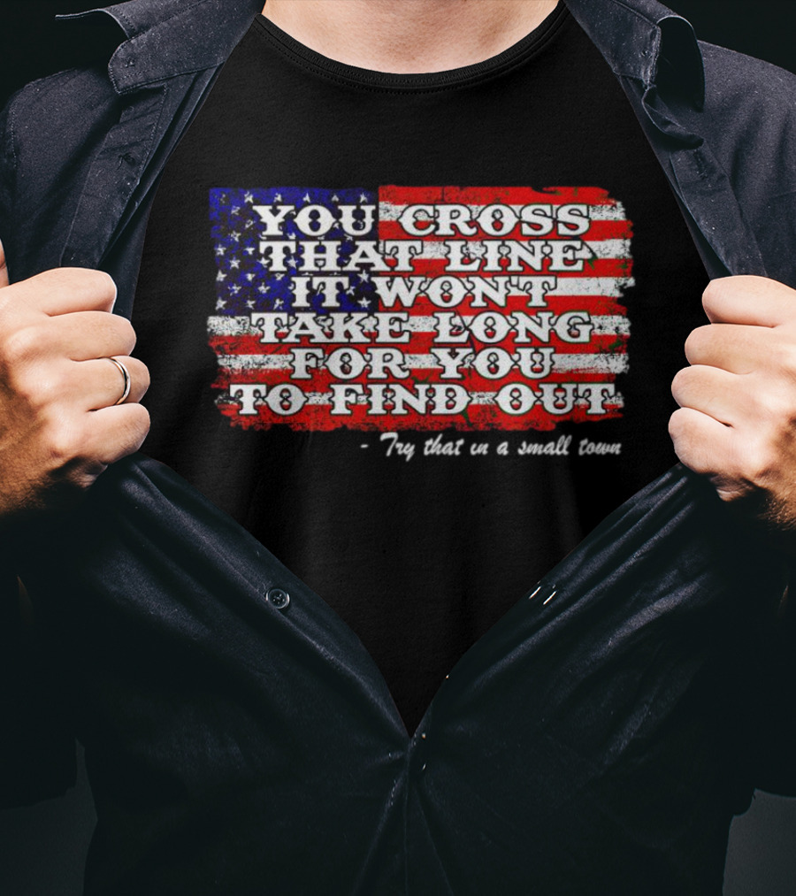 You Cross That Line It Won't Take Long For You To Find Out Try That In A Small Town American Flag T-Shirt