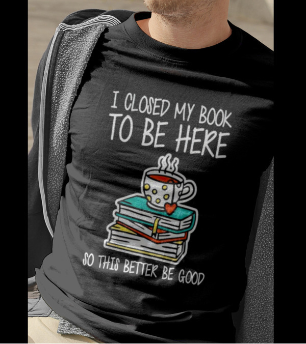 I Closed My Book To Be Here So This Better Be Good With Steaming Coffee And Heart Stack Of Books T-Shirt