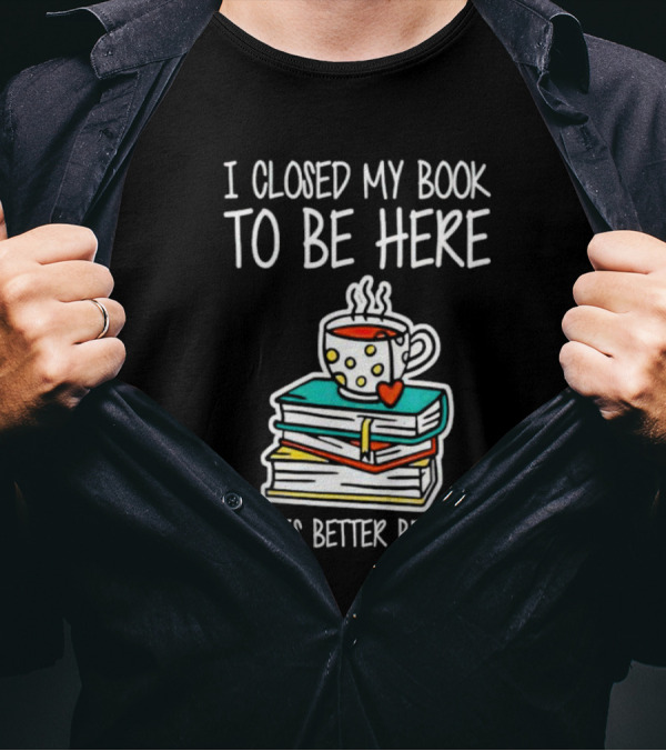 I Closed My Book To Be Here So This Better Be Good With Steaming Coffee And Heart Stack Of Books T-Shirt