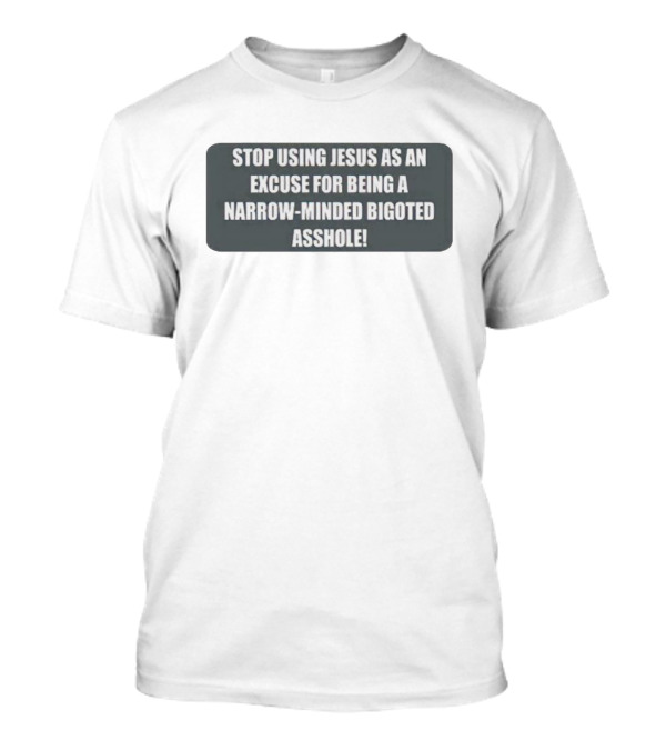 STOP USING JESUS AS AN EXCUSE FOR BEING A NARROW-MINDED BIGOTED ASSHOLE T-Shirt