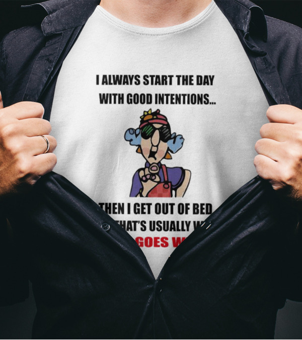 I Always Start The Day With Good Intentions Then I Get Out Of Bed And That's Usually Where It All Goes Wrong T-Shirt