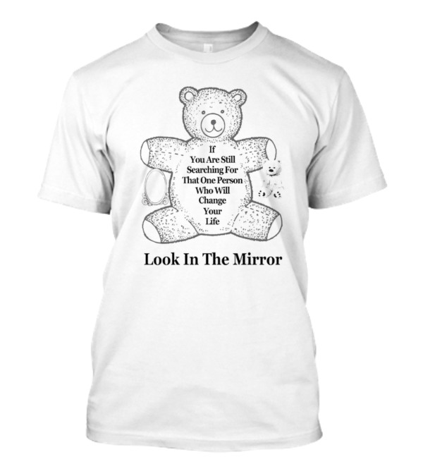 Teddy Bear If You Are Still Searching For That One Person Who Will Change Your Life Look In The Mirror T-Shirt