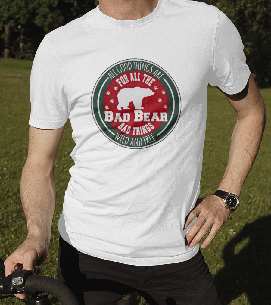 All Good Things Are For All The Bad Bear Bad Things Wild And Free T-Shirt