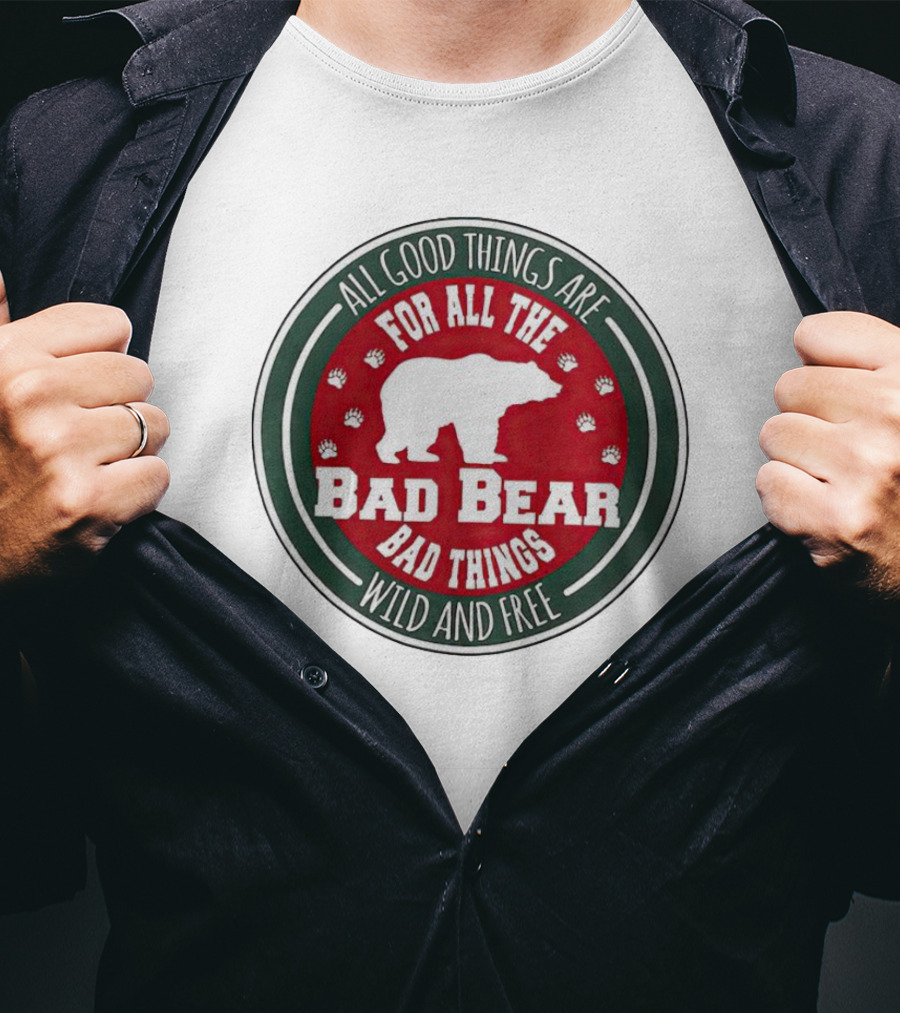 All Good Things Are For All The Bad Bear Bad Things Wild And Free T-Shirt