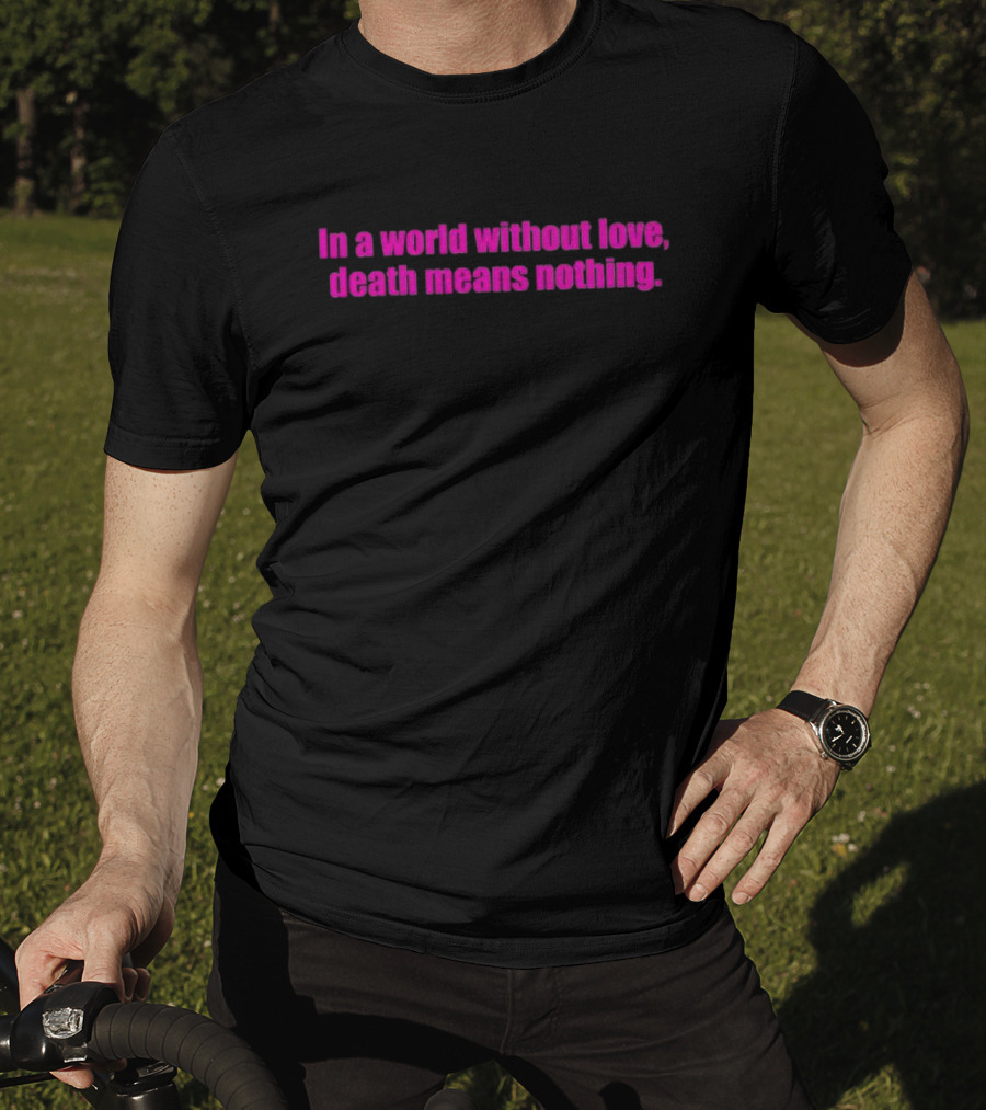 In A World Without Love Death Means Nothing T-Shirt