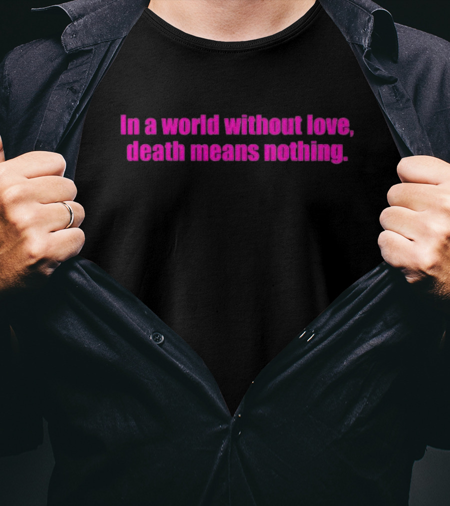 In A World Without Love Death Means Nothing T-Shirt