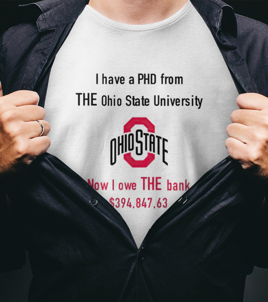I Have A PHD From The Ohio State University Now I Owe The Bank $394,847.63 T-Shirt