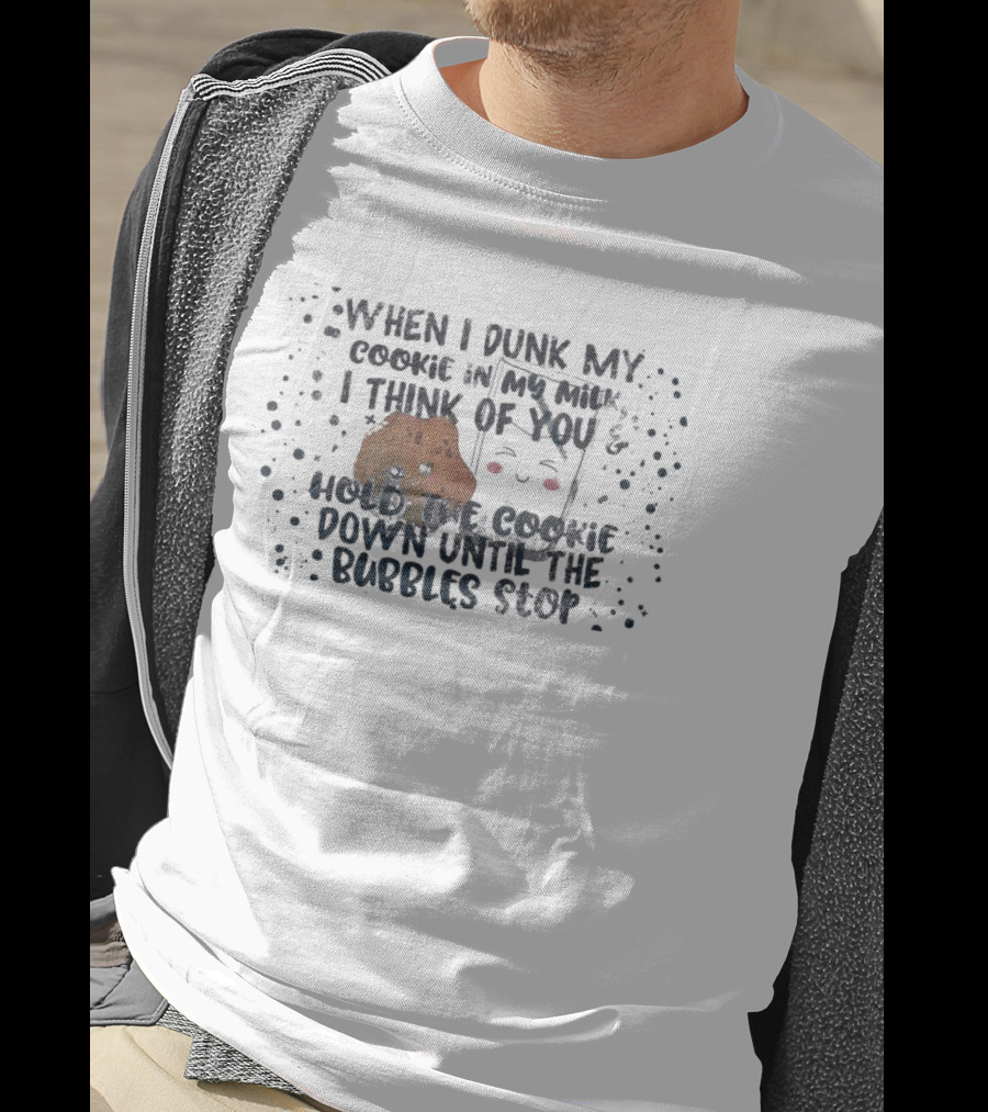 When I Dunk My Cookie In My Milk I Think Of You Hold The Cookie Down Until The Bubbles Stop T-Shirt