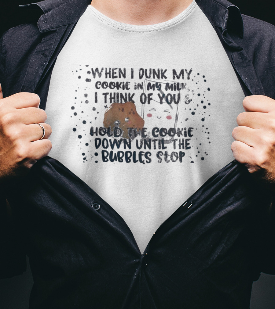 When I Dunk My Cookie In My Milk I Think Of You Hold The Cookie Down Until The Bubbles Stop T-Shirt