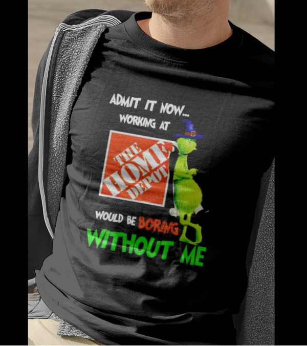 Admit It Now Working At The Home Depot Would Be Boring Without Me Grinch Witch T-Shirt