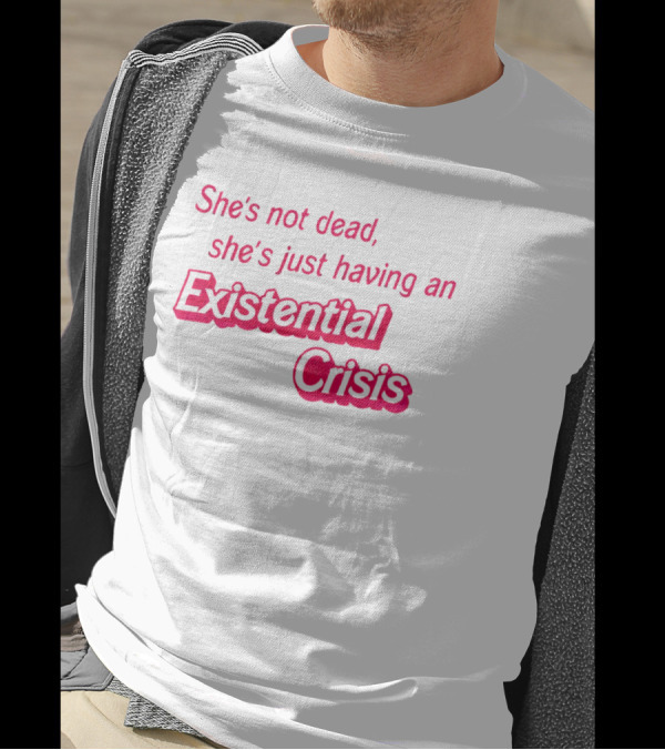 She's Not Dead She's Just Having An Existential Crisis T-Shirt