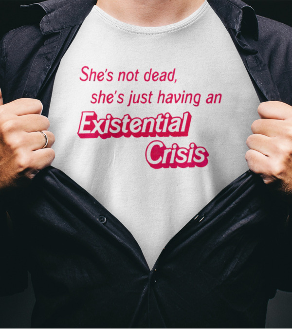 She's Not Dead She's Just Having An Existential Crisis T-Shirt