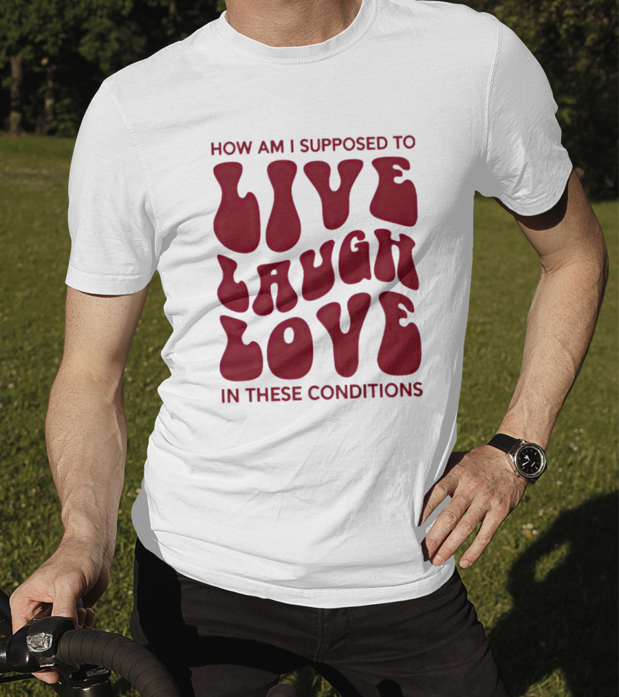 How Am I Supposed To Live Laugh Love In These Conditions T-Shirt