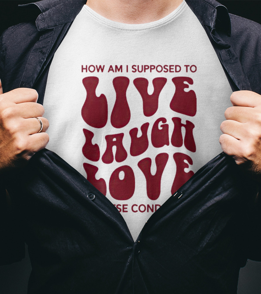 How Am I Supposed To Live Laugh Love In These Conditions T-Shirt