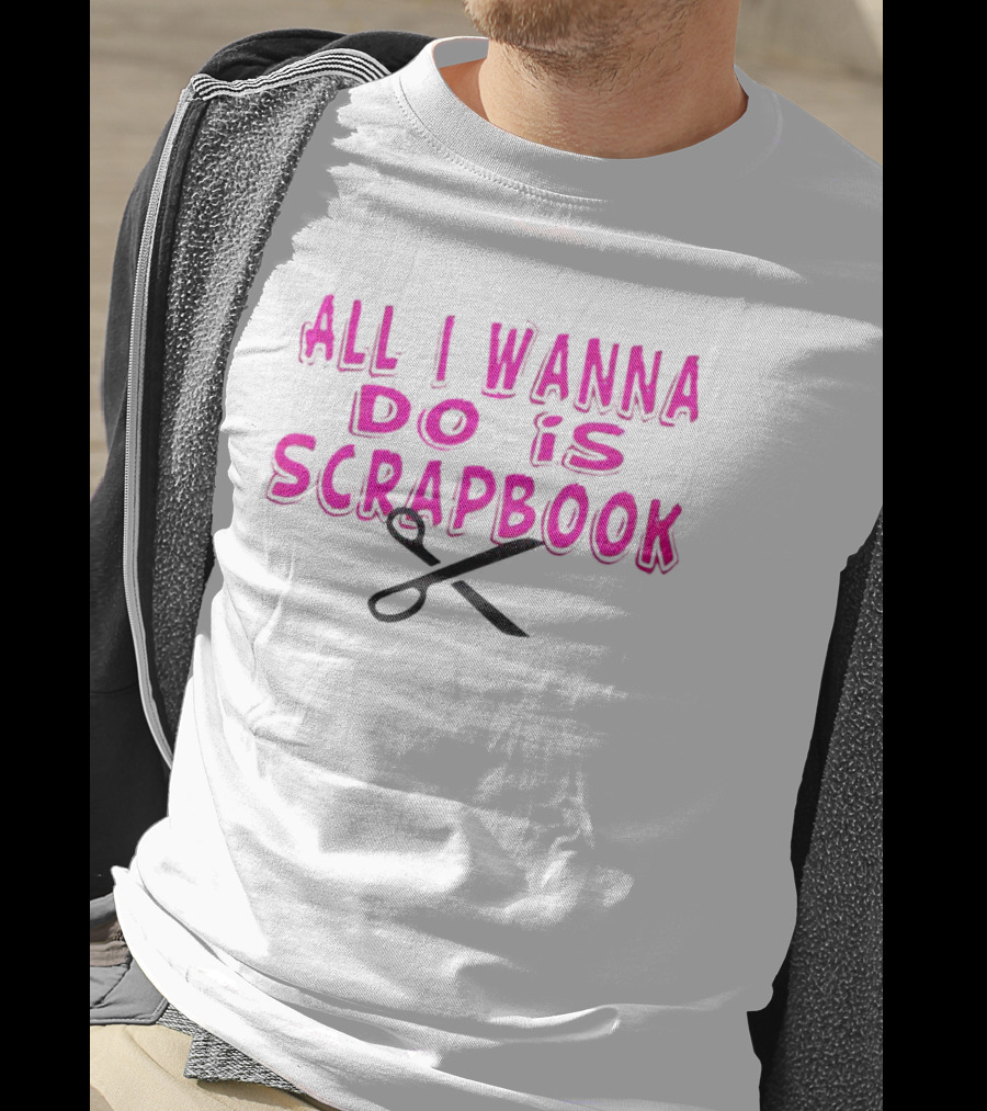 All I Wanna Do Is Scrapbook T-Shirt