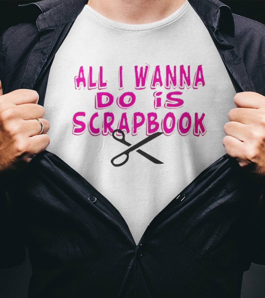 All I Wanna Do Is Scrapbook T-Shirt