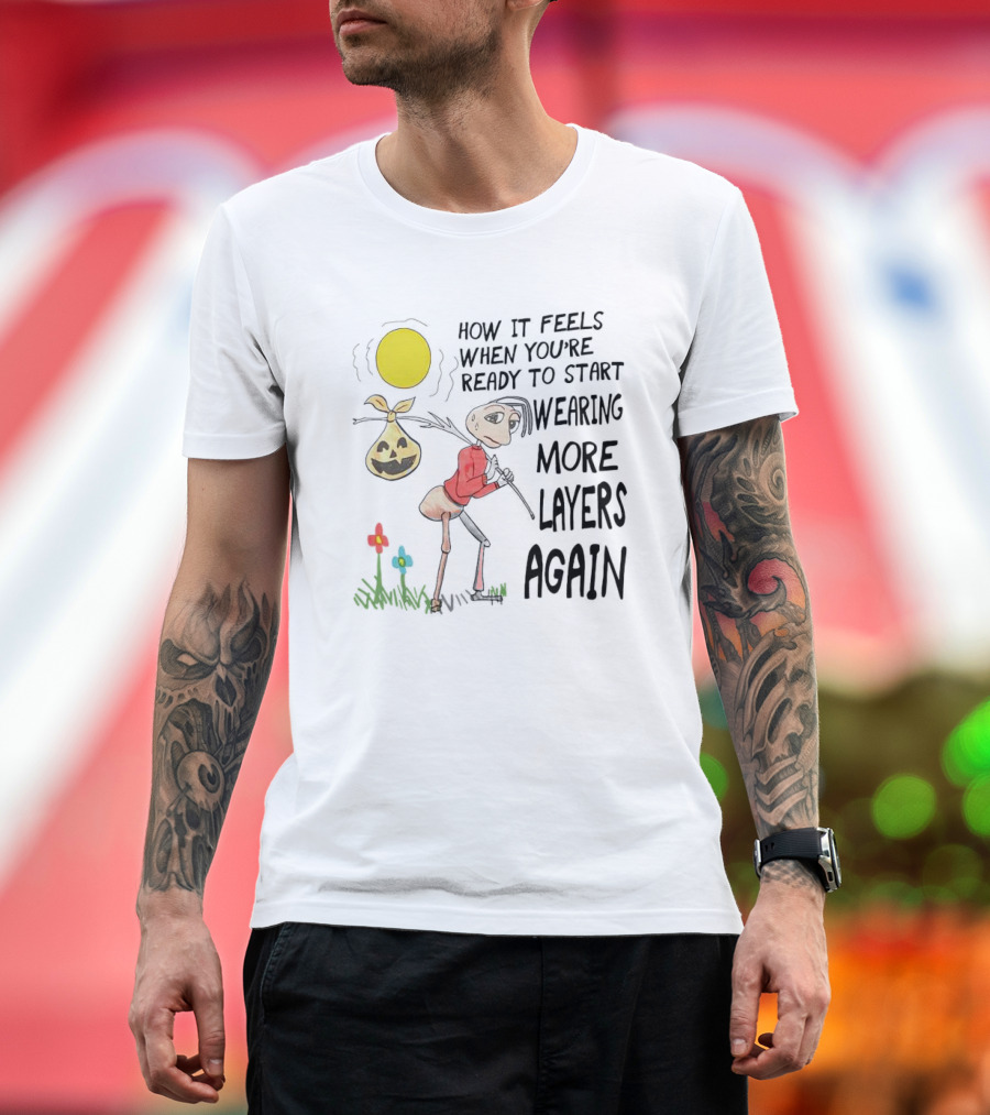 HOW IT FEELS WHEN YOU'RE READY TO START WEARING MORE LAYERS AGAIN T-Shirt