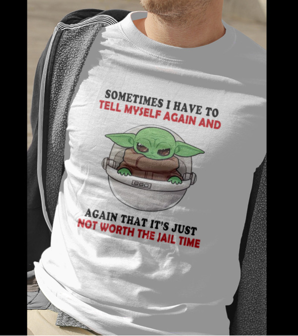 Sometimes I Have To Tell Myself Again And Again That It’s Just Not Worth The Jail Time Baby Yoda T-Shirt