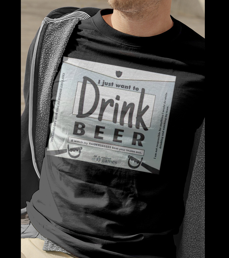 I Just Want To Drink Beer And Watch My Raiders Beat Your Teams Ass For A Minimum Of 17 Games T-Shirt
