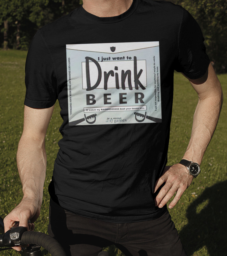 I Just Want To Drink Beer And Watch My Raiders Beat Your Teams Ass For A Minimum Of 17 Games T-Shirt