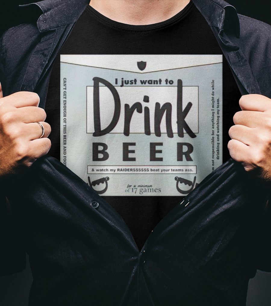 I Just Want To Drink Beer And Watch My Raiders Beat Your Teams Ass For A Minimum Of 17 Games T-Shirt
