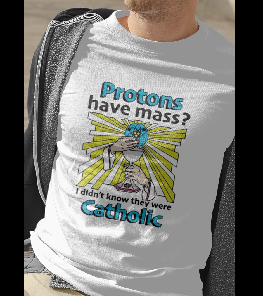 Protons Have Mass I Didn't Know They Were Catholic Religious Humor T-Shirt