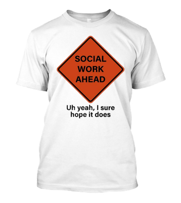 Social Work Ahead Uh Yeah I Sure Hope It Does Sign Humor T-Shirt
