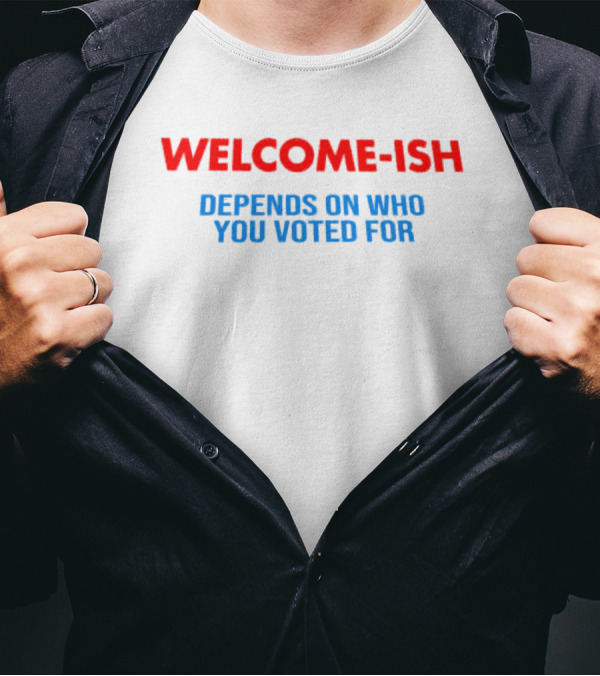 WELCOME-ISH Depends On Who You Voted For T-Shirt