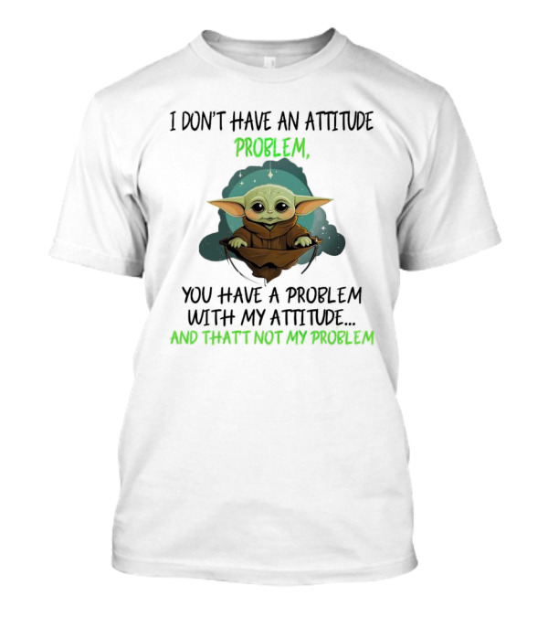 I Don’t Have An Attitude Problem Baby Yoda You Have A Problem With My Attitude And That’s Not My Problem T-Shirt
