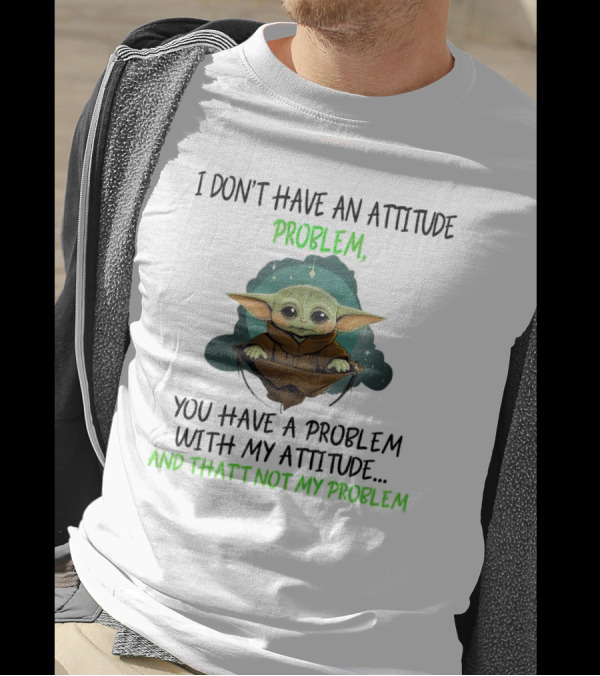 I Don’t Have An Attitude Problem Baby Yoda You Have A Problem With My Attitude And That’s Not My Problem T-Shirt
