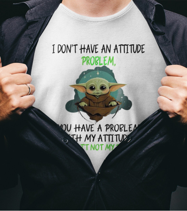I Don’t Have An Attitude Problem Baby Yoda You Have A Problem With My Attitude And That’s Not My Problem T-Shirt