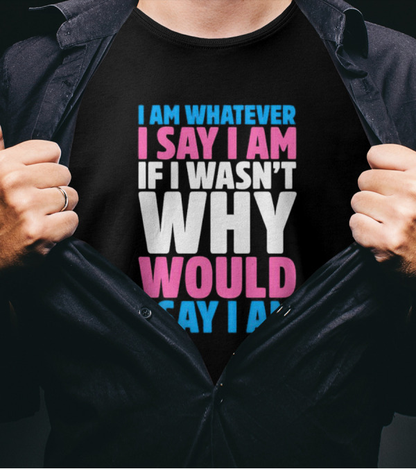 I Am Whatever I Say I Am If I Wasn't Why Would I Say I Am T-Shirt
