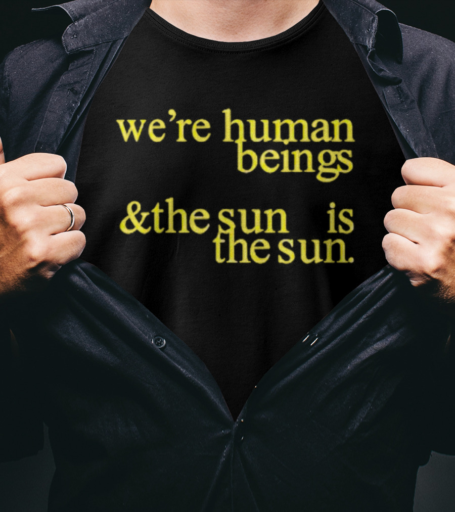 We’re Human Beings And The Sun Is The Sun T-Shirt