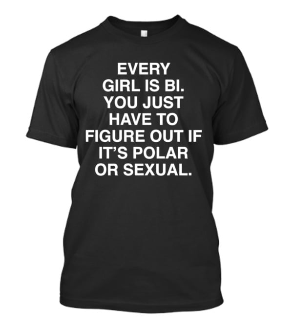 Every Girl Is Bi You Just Have To Figure Out If It's Polar OR Sexual T-Shirt