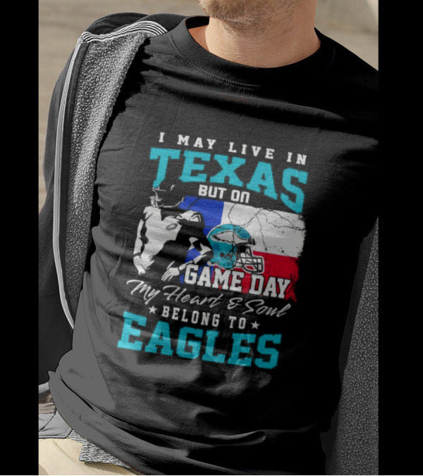 I May Live In Texas But On Game Day My Heart And Soul Belong To Eagles T-Shirt
