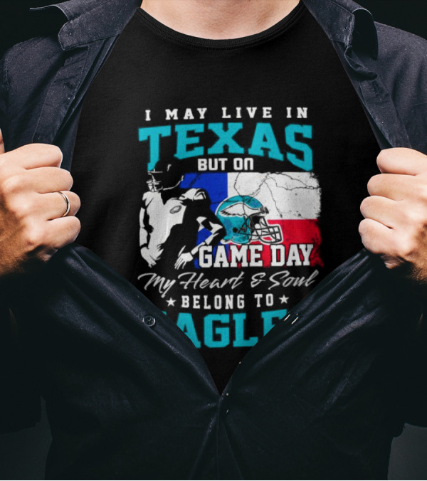 I May Live In Texas But On Game Day My Heart And Soul Belong To Eagles T-Shirt