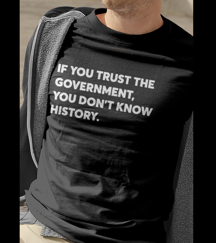 If You Trust The Government You Don't Know History T-Shirt