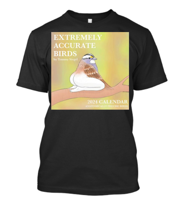 EXTREMELY ACCURATE BIRDS 2024 CALENDAR BY TOMMY SIEGEL ANATOMICALLY PRECISE BIRDS T-Shirt